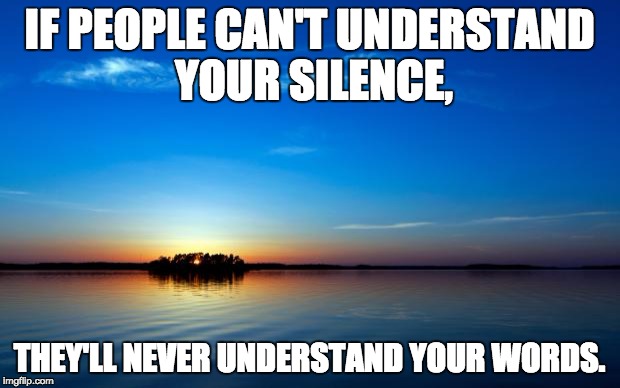 Inspirational Quote | IF PEOPLE CAN'T UNDERSTAND YOUR SILENCE, THEY'LL NEVER UNDERSTAND YOUR WORDS. | image tagged in inspirational quote | made w/ Imgflip meme maker