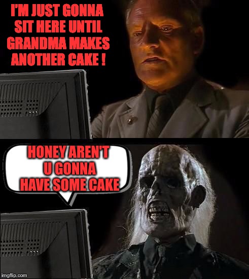 I'M JUST GONNA SIT HERE UNTIL GRANDMA MAKES ANOTHER CAKE ! HONEY AREN'T U GONNA HAVE SOME CAKE | image tagged in wait here computer | made w/ Imgflip meme maker