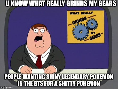 Peter Griffin News Meme | U KNOW WHAT REALLY GRINDS MY GEARS; PEOPLE WANTING SHINY LEGENDARY POKEMON IN THE GTS FOR A SHITTY POKEMON | image tagged in memes,peter griffin news | made w/ Imgflip meme maker