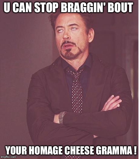 Face You Make Robert Downey Jr Meme | U CAN STOP BRAGGIN' BOUT; YOUR HOMAGE CHEESE GRAMMA ! | image tagged in memes,face you make robert downey jr | made w/ Imgflip meme maker