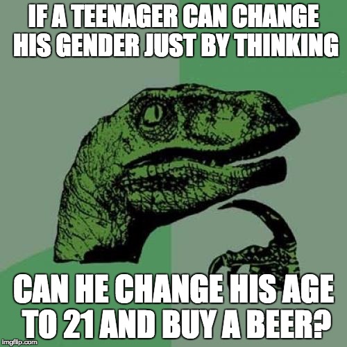 There should be NO LIMITS on what we can decide about our own lives!!!!! | IF A TEENAGER CAN CHANGE HIS GENDER JUST BY THINKING; CAN HE CHANGE HIS AGE TO 21 AND BUY A BEER? | image tagged in memes,philosoraptor,politics,stupidity | made w/ Imgflip meme maker