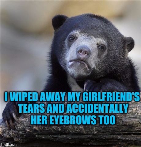 Confession Bear | I WIPED AWAY MY GIRLFRIEND'S TEARS AND ACCIDENTALLY HER EYEBROWS TOO | image tagged in memes,confession bear | made w/ Imgflip meme maker