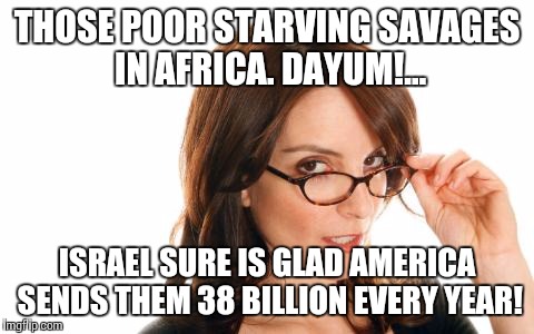 Famine | THOSE POOR STARVING SAVAGES IN AFRICA. DAYUM!... ISRAEL SURE IS GLAD AMERICA SENDS THEM 38 BILLION EVERY YEAR! | image tagged in famine | made w/ Imgflip meme maker