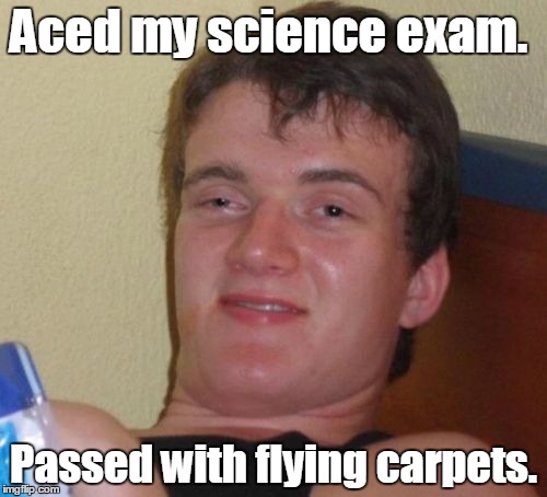 10 Guy Meme | Aced my science exam. Passed with flying carpets. | image tagged in memes,10 guy | made w/ Imgflip meme maker