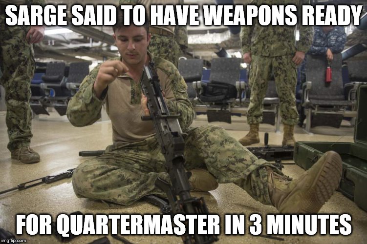 SARGE SAID TO HAVE WEAPONS READY; FOR QUARTERMASTER IN 3 MINUTES | image tagged in -frankelkins | made w/ Imgflip meme maker