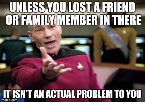 Picard Wtf Meme | UNLESS YOU LOST A FRIEND OR FAMILY MEMBER IN THERE IT ISN'T AN ACTUAL PROBLEM TO YOU | image tagged in memes,picard wtf | made w/ Imgflip meme maker