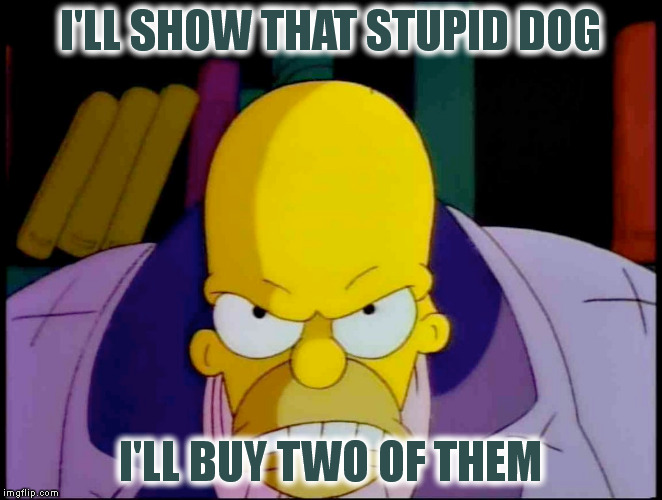 I'LL SHOW THAT STUPID DOG I'LL BUY TWO OF THEM | made w/ Imgflip meme maker