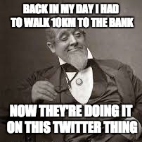 back in my day | BACK IN MY DAY I HAD TO WALK 10KM TO THE BANK; NOW THEY'RE DOING IT ON THIS TWITTER THING | image tagged in back in my day | made w/ Imgflip meme maker