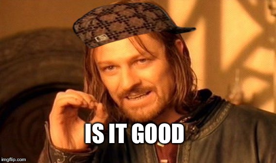 IS IT GOOD | image tagged in memes,one does not simply,scumbag | made w/ Imgflip meme maker