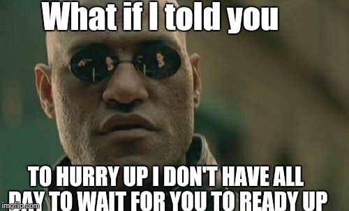 Matrix Morpheus | What if I told you; TO HURRY UP I DON'T HAVE ALL DAY TO WAIT FOR YOU TO READY UP | image tagged in memes,matrix morpheus | made w/ Imgflip meme maker