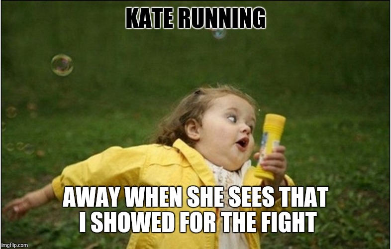 Little Girl Running Away | KATE RUNNING; AWAY WHEN SHE SEES THAT I SHOWED FOR THE FIGHT | image tagged in little girl running away | made w/ Imgflip meme maker