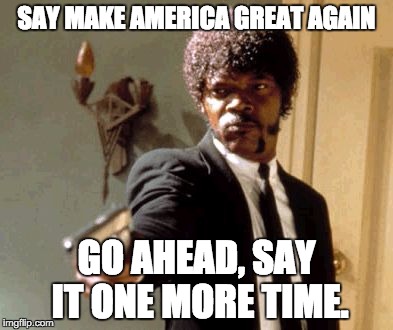 Say That Again I Dare You Meme | SAY MAKE AMERICA GREAT AGAIN; GO AHEAD, SAY IT ONE MORE TIME. | image tagged in memes,say that again i dare you | made w/ Imgflip meme maker