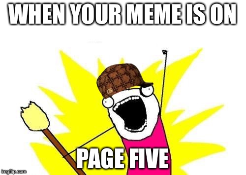 X All The Y Meme | WHEN YOUR MEME IS ON; PAGE FIVE | image tagged in memes,x all the y,scumbag | made w/ Imgflip meme maker