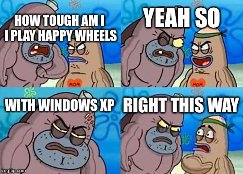 How Tough Are You | YEAH SO; HOW TOUGH AM I I PLAY HAPPY WHEELS; RIGHT THIS WAY; WITH WINDOWS XP | image tagged in memes,how tough are you | made w/ Imgflip meme maker