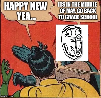 Right place, a verrrrry late time. | HAPPY NEW YEA... ITS IN THE MIDDLE OF MAY. GO BACK TO GRADE SCHOOL | image tagged in batman slapping robin | made w/ Imgflip meme maker