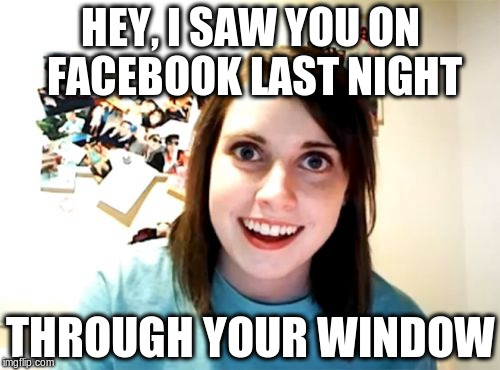 Overly Attached Girlfriend Meme | HEY, I SAW YOU ON FACEBOOK LAST NIGHT; THROUGH YOUR WINDOW | image tagged in memes,overly attached girlfriend | made w/ Imgflip meme maker