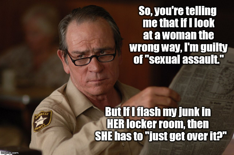 Liberal Logic 101 | So, you're telling me that if I look at a woman the wrong way, I'm guilty of "sexual assault."; But If I flash my junk in    HER locker room, then       SHE has to "just get over it?" | image tagged in skeptical tommy lee jones,guilty | made w/ Imgflip meme maker