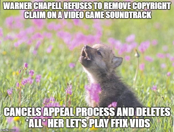 Baby Insanity Wolf | WARNER CHAPELL REFUSES TO REMOVE COPYRIGHT CLAIM ON A VIDEO GAME SOUNDTRACK; CANCELS APPEAL PROCESS AND DELETES *ALL* HER LET'S PLAY FFIX VIDS | image tagged in memes,baby insanity wolf | made w/ Imgflip meme maker