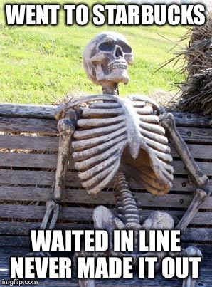Waiting Skeleton | WENT TO STARBUCKS; WAITED IN LINE NEVER MADE IT OUT | image tagged in memes,waiting skeleton | made w/ Imgflip meme maker
