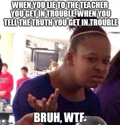 Black Girl Wat | WHEN YOU LIE TO THE TEACHER YOU GET IN TROUBLE, WHEN YOU TELL THE TRUTH YOU GET IN TROUBLE; BRUH, WTF | image tagged in memes,black girl wat | made w/ Imgflip meme maker