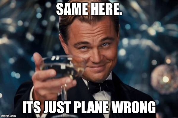 Leonardo Dicaprio Cheers Meme | SAME HERE. ITS JUST PLANE WRONG | image tagged in memes,leonardo dicaprio cheers | made w/ Imgflip meme maker