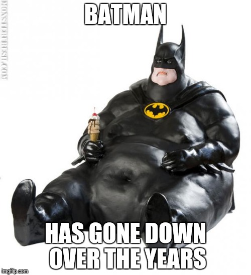 fat man meme | BATMAN; HAS GONE DOWN OVER THE YEARS | image tagged in fat man meme | made w/ Imgflip meme maker