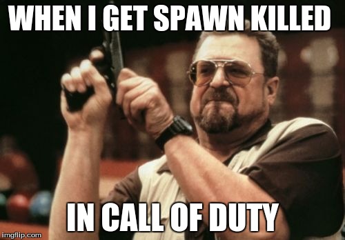 Am I The Only One Around Here Meme | WHEN I GET SPAWN KILLED; IN CALL OF DUTY | image tagged in memes,am i the only one around here | made w/ Imgflip meme maker