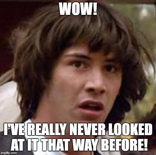 Conspiracy Keanu Meme | WOW! I'VE REALLY NEVER LOOKED AT IT THAT WAY BEFORE! | image tagged in memes,conspiracy keanu | made w/ Imgflip meme maker