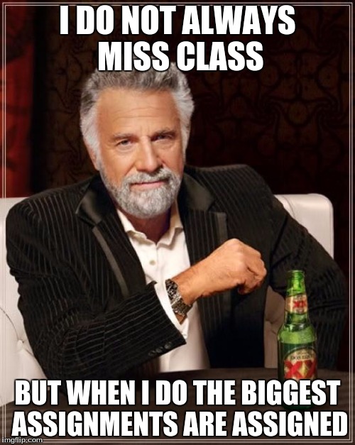 The Most Interesting Man In The World | I DO NOT ALWAYS MISS CLASS; BUT WHEN I DO THE BIGGEST ASSIGNMENTS ARE ASSIGNED | image tagged in memes,the most interesting man in the world | made w/ Imgflip meme maker