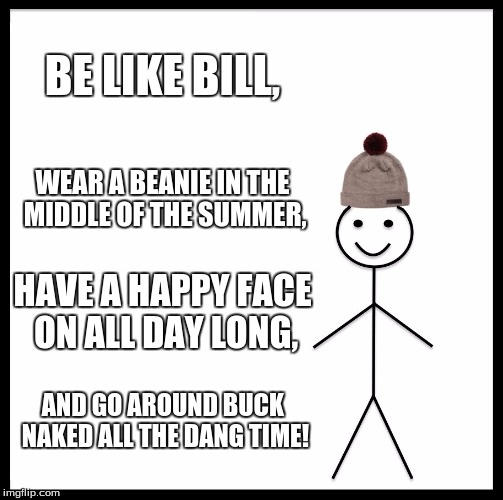 Be Like Bill | BE LIKE BILL, WEAR A BEANIE IN THE MIDDLE OF THE SUMMER, HAVE A HAPPY FACE ON ALL DAY LONG, AND GO AROUND BUCK NAKED ALL THE DANG TIME! | image tagged in memes,be like bill | made w/ Imgflip meme maker
