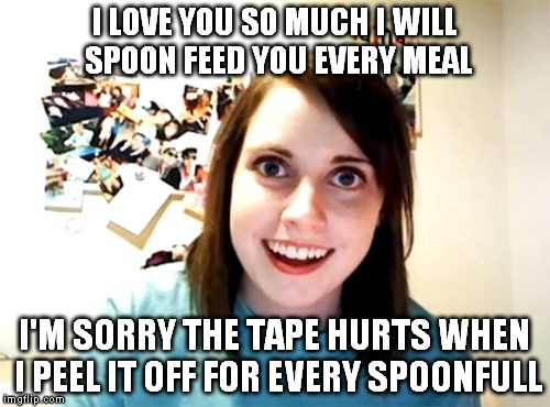 This is true love | I LOVE YOU SO MUCH I WILL SPOON FEED YOU EVERY MEAL; I'M SORRY THE TAPE HURTS WHEN I PEEL IT OFF FOR EVERY SPOONFULL | image tagged in memes,overly attached girlfriend | made w/ Imgflip meme maker