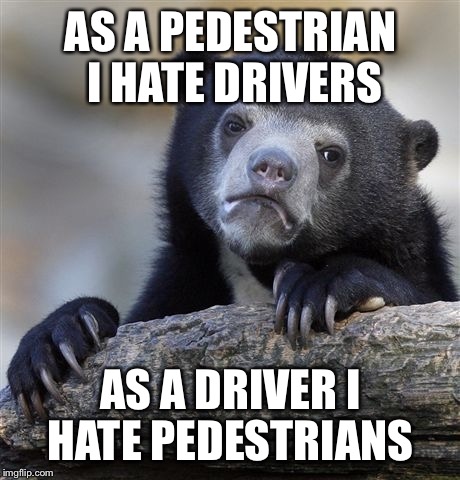 Confession Bear Meme | AS A PEDESTRIAN I HATE DRIVERS; AS A DRIVER I HATE PEDESTRIANS | image tagged in memes,confession bear | made w/ Imgflip meme maker