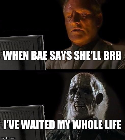 I'll Just Wait Here | WHEN BAE SAYS SHE'LL BRB; I'VE WAITED MY WHOLE LIFE | image tagged in memes,ill just wait here | made w/ Imgflip meme maker