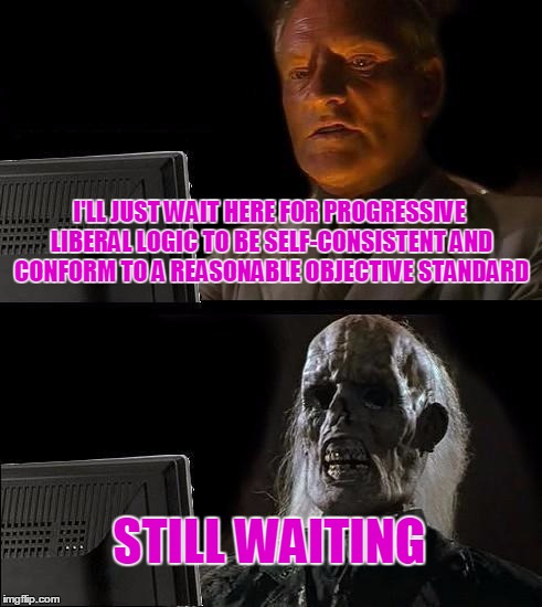 I'll Just Wait Here Meme | I'LL JUST WAIT HERE FOR PROGRESSIVE LIBERAL LOGIC TO BE SELF-CONSISTENT AND CONFORM TO A REASONABLE OBJECTIVE STANDARD STILL WAITING | image tagged in memes,ill just wait here | made w/ Imgflip meme maker