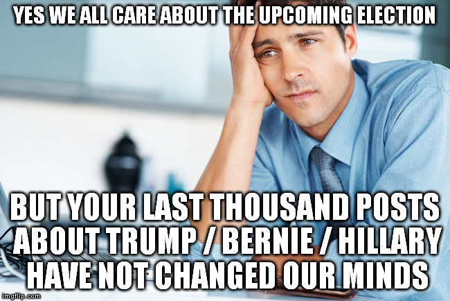 election 2016 | YES WE ALL CARE ABOUT THE UPCOMING ELECTION; BUT YOUR LAST THOUSAND POSTS ABOUT TRUMP / BERNIE / HILLARY HAVE NOT CHANGED OUR MINDS | image tagged in trump,hillary,bernie | made w/ Imgflip meme maker