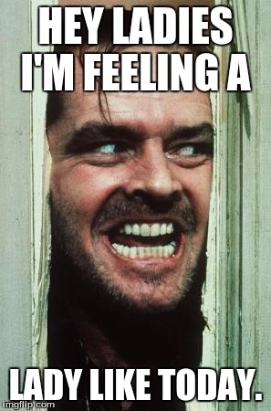 Here's Johnny | HEY LADIES I'M FEELING A; LADY LIKE TODAY. | image tagged in memes,heres johnny | made w/ Imgflip meme maker