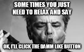 SOME TIMES YOU JUST NEED TO RELAX AND SAY; OK, I'LL CLICK THE DAMM LIKE BUTTON | image tagged in relax,like,share,cigar | made w/ Imgflip meme maker