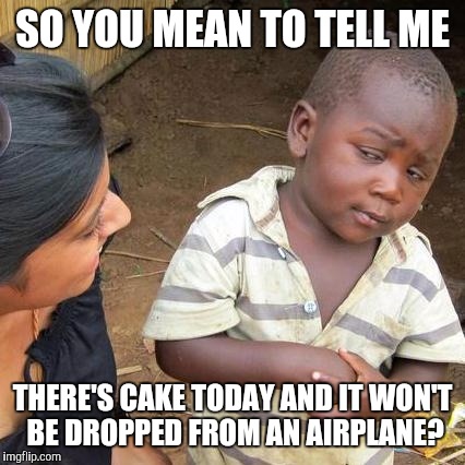 Third World Skeptical Kid | SO YOU MEAN TO TELL ME; THERE'S CAKE TODAY AND IT WON'T BE DROPPED FROM AN AIRPLANE? | image tagged in memes,third world skeptical kid | made w/ Imgflip meme maker