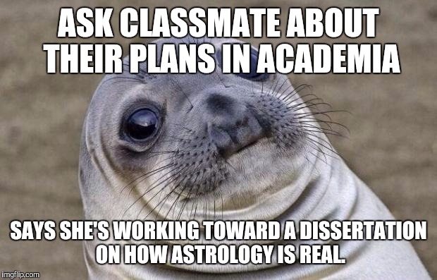 Awkward Moment Sealion | ASK CLASSMATE ABOUT THEIR PLANS IN ACADEMIA; SAYS SHE'S WORKING TOWARD A DISSERTATION ON HOW ASTROLOGY IS REAL. | image tagged in memes,awkward moment sealion | made w/ Imgflip meme maker