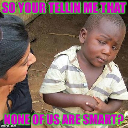 Third World Skeptical Kid | SO YOUR TELLIN ME THAT; NONE OF US ARE SMART? | image tagged in memes,third world skeptical kid | made w/ Imgflip meme maker