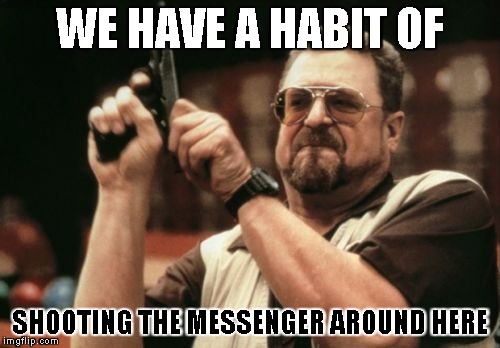 Messengers should take some responsibility  | WE HAVE A HABIT OF; SHOOTING THE MESSENGER AROUND HERE | image tagged in memes,am i the only one around here | made w/ Imgflip meme maker