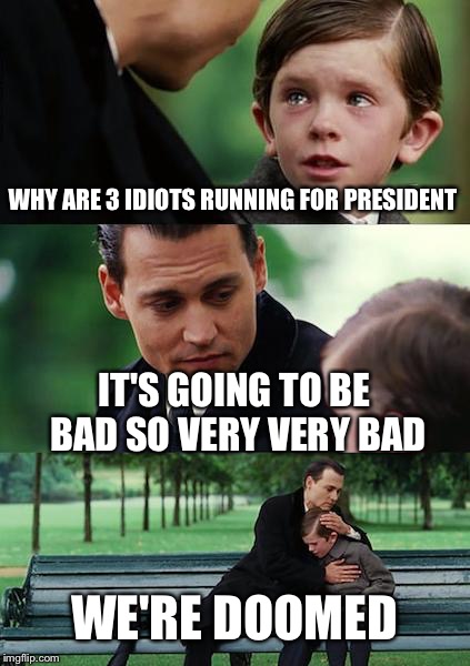 It's the worst election ever | WHY ARE 3 IDIOTS RUNNING FOR PRESIDENT; IT'S GOING TO BE BAD SO VERY VERY BAD; WE'RE DOOMED | image tagged in memes,finding neverland | made w/ Imgflip meme maker