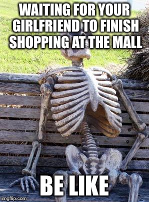 Waiting Skeleton | WAITING FOR YOUR GIRLFRIEND TO FINISH SHOPPING AT THE MALL; BE LIKE | image tagged in memes,waiting skeleton | made w/ Imgflip meme maker