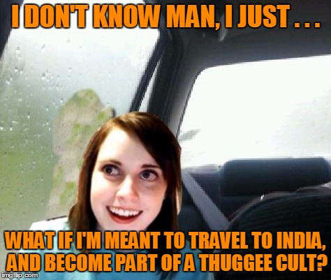 I DON'T KNOW MAN, I JUST . . . WHAT IF I'M MEANT TO TRAVEL TO INDIA, AND BECOME PART OF A THUGGEE CULT? | made w/ Imgflip meme maker