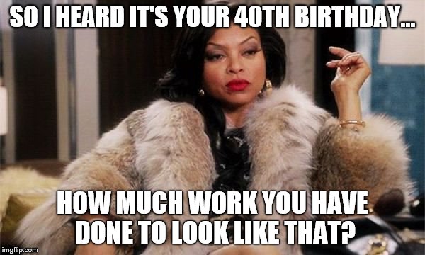 SO I HEARD IT'S YOUR 40TH BIRTHDAY... HOW MUCH WORK YOU HAVE DONE TO LOOK LIKE THAT? | image tagged in cookie | made w/ Imgflip meme maker