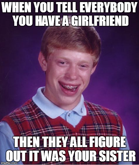 Bad Luck Brian | WHEN YOU TELL EVERYBODY YOU HAVE A GIRLFRIEND; THEN THEY ALL FIGURE OUT IT WAS YOUR SISTER | image tagged in memes,bad luck brian | made w/ Imgflip meme maker