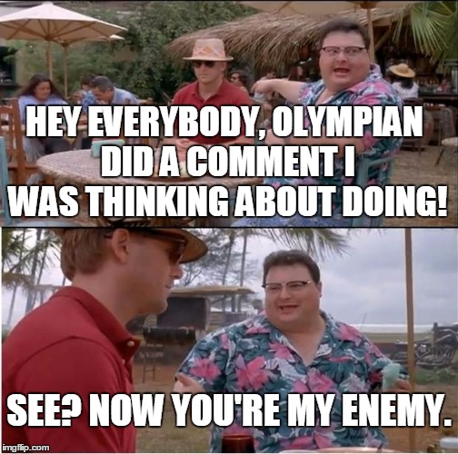 HEY EVERYBODY, OLYMPIAN DID A COMMENT I WAS THINKING ABOUT DOING! SEE? NOW YOU'RE MY ENEMY. | made w/ Imgflip meme maker