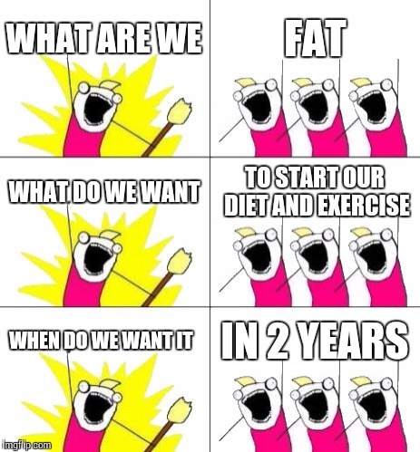 What Do We Want 3 | WHAT ARE WE; FAT; WHAT DO WE WANT; TO START OUR DIET AND EXERCISE; WHEN DO WE WANT IT; IN 2 YEARS | image tagged in memes,what do we want 3 | made w/ Imgflip meme maker