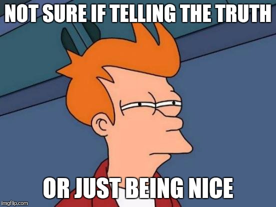 Futurama Fry | NOT SURE IF TELLING THE TRUTH; OR JUST BEING NICE | image tagged in memes,futurama fry,AdviceAnimals | made w/ Imgflip meme maker