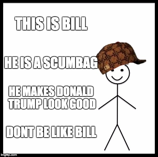Be Like Bill | THIS IS BILL; HE IS A SCUMBAG; HE MAKES DONALD TRUMP LOOK GOOD; DONT BE LIKE BILL | image tagged in memes,be like bill,scumbag | made w/ Imgflip meme maker